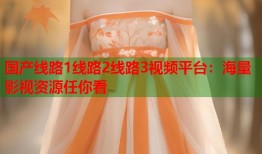 国产线路1线路2线路3视频平台：海量影视资源任你看