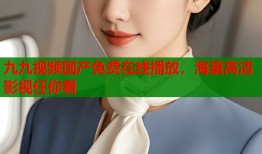 九九视频国产免费在线播放，海量高清影视任你看