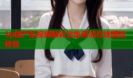 3p国产乱视频精彩合集高清在线播放体验