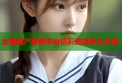 主播国产视频平台精彩直播尽在掌握
