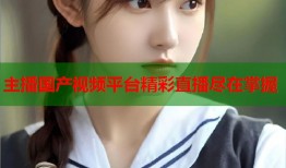 主播国产视频平台精彩直播尽在掌握