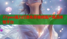 27pao强力打造免费视频国产高清体验平台