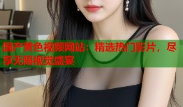 国产黄色视频网站：精选热门影片，尽享无限视觉盛宴