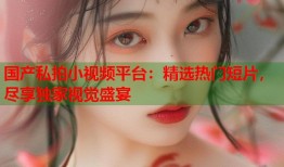 国产私拍小视频平台：精选热门短片，尽享独家视觉盛宴