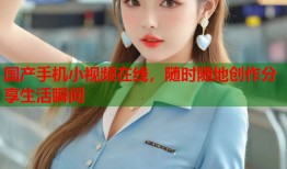 国产手机小视频在线，随时随地创作分享生活瞬间