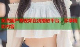 免费国产黄视频在线播放平台，尽享精彩内容