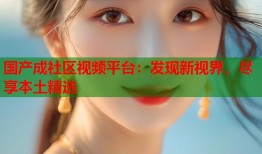 国产成社区视频平台：发现新视界，尽享本土精选