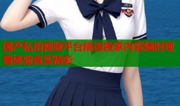 国产私拍视频平台精选独家内容随时观看体验真实精彩