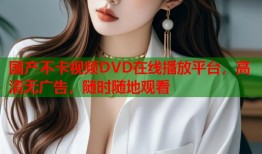 国产不卡视频DVD在线播放平台，高清无广告，随时随地观看