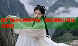 国产自拍小视频平台：随时随地分享生活瞬间