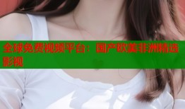 全球免费视频平台：国产欧美非洲精选影视