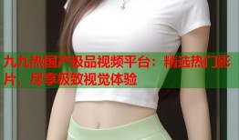 九九热国产极品视频平台：精选热门影片，尽享极致视觉体验