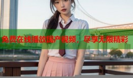 免费在线播放国产视频，尽享无限精彩