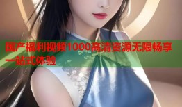 国产福利视频1000高清资源无限畅享一站式体验