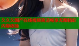 久久久国产在线视频高清畅享无限精彩内容体验