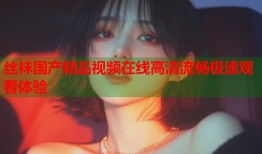 丝袜国产精品视频在线高清流畅极速观看体验