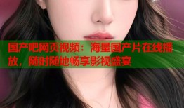 国产吧网页视频：海量国产片在线播放，随时随地畅享影视盛宴
