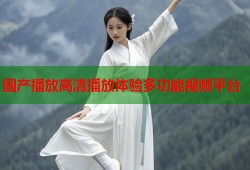 国产播放高清播放体验多功能视频平台