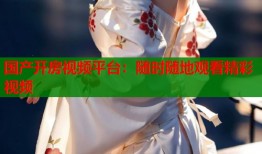 国产开房视频平台：随时随地观看精彩视频