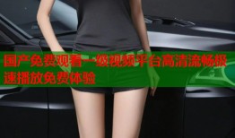 国产免费观看一级视频平台高清流畅极速播放免费体验