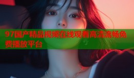 97国产精品视频在线观看高清流畅免费播放平台