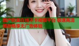 国产欧美在线不卡视频平台 极速高清播放畅享无广告体验