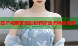 国产视频区精彩推荐高清流畅免费看