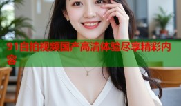 91自拍视频国产高清体验尽享精彩内容
