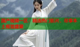 国产视频一区：精选热门影片，尽享本土视觉盛宴