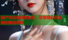 国产专区视频聚集地，尽享精彩内容，随时随地观看
