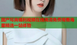 国产写真福利视频在线高清免费观看海量精选一站体验