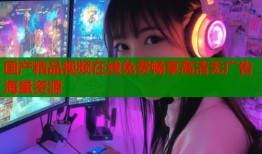 国产精品视频在线免费畅享高清无广告海量资源