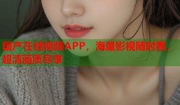国产在线视频APP，海量影视随时看，超清画质尽享