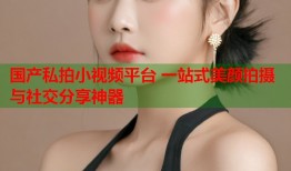 国产私拍小视频平台 一站式美颜拍摄与社交分享神器