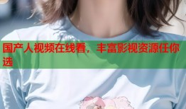 国产人视频在线看，丰富影视资源任你选