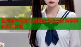 亚洲国产视频在线播放高清无限畅享精彩影视体验