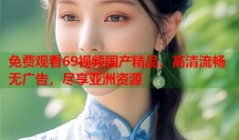 免费观看69视频国产精品，高清流畅无广告，尽享亚洲资源