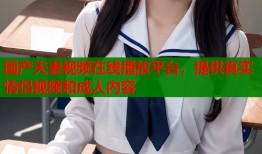 国产夫妻视频在线播放平台，提供真实情侣视频和成人内容
