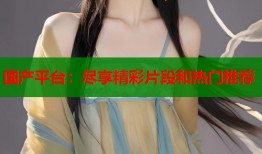 国产平台：尽享精彩片段和热门推荐