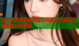国产免费自拍视频在线观看平台高清流畅体验尽在掌握