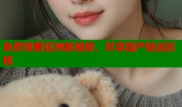 免费观看亚洲新视频，尽享国产精选影视