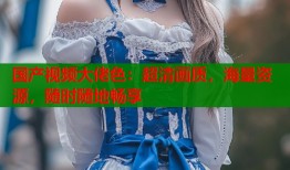 国产视频大佬色：超清画质，海量资源，随时随地畅享