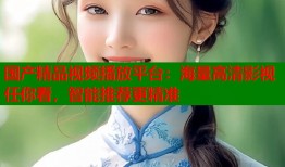 国产精品视频播放平台：海量高清影视任你看，智能推荐更精准