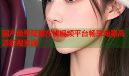 国产免费观看在线视频平台畅享海量高清影视资源