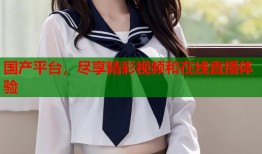 国产平台，尽享精彩视频和在线直播体验