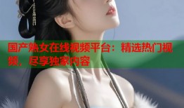 国产熟女在线视频平台：精选热门视频，尽享独家内容