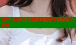 国产小视频在线看极速流畅高清体验全免费
