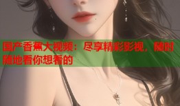 国产香蕉大视频：尽享精彩影视，随时随地看你想看的