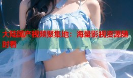 大陆国产视频聚集地：海量影视资源随时看