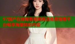 97国产在线观看视频高清免费观看平台畅享海量精彩内容